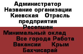 Администратор › Название организации ­ Киевская › Отрасль предприятия ­ Ресепшен › Минимальный оклад ­ 25 000 - Все города Работа » Вакансии   . Крым,Бахчисарай